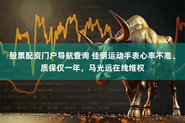 股票配资门户导航查询 佳明运动手表心率不准、质保仅一年，马光远在线维权