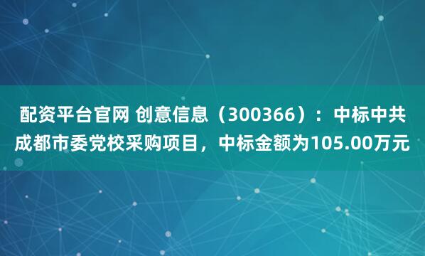 配资平台官网 创意信息（300366）：中标中共成都市委党校采购项目，中标金额为105.00万元