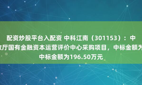 配资炒股平台入配资 中科江南（301153）：中标河南省财政厅国有金融资本运营评价中心采购项目，中标金额为196.50万元