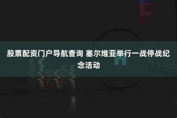 股票配资门户导航查询 塞尔维亚举行一战停战纪念活动
