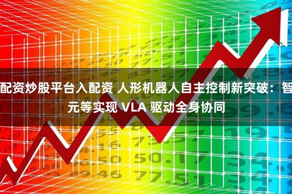 配资炒股平台入配资 人形机器人自主控制新突破：智元等实现 VLA 驱动全身协同