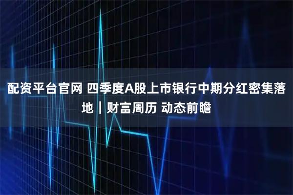 配资平台官网 四季度A股上市银行中期分红密集落地｜财富周历 动态前瞻