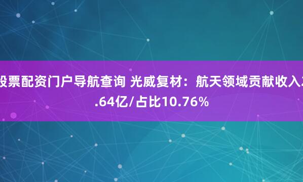 股票配资门户导航查询 光威复材：航天领域贡献收入2.64亿/占比10.76%