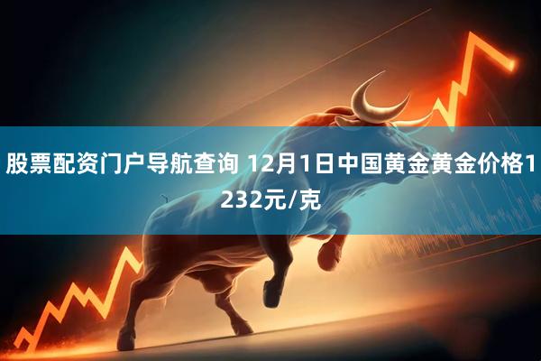 股票配资门户导航查询 12月1日中国黄金黄金价格1232元/克