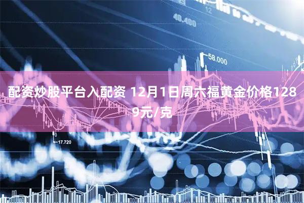 配资炒股平台入配资 12月1日周六福黄金价格1289元/克