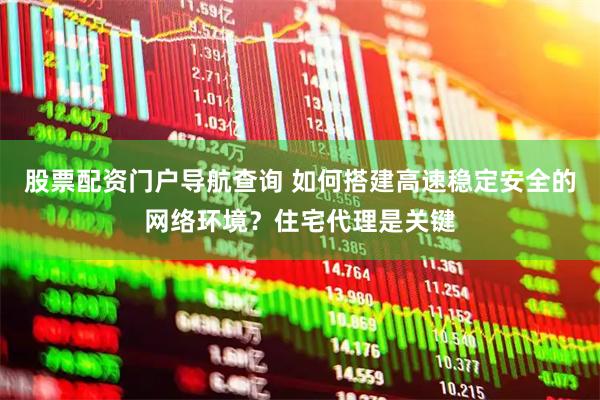 股票配资门户导航查询 如何搭建高速稳定安全的网络环境？住宅代理是关键