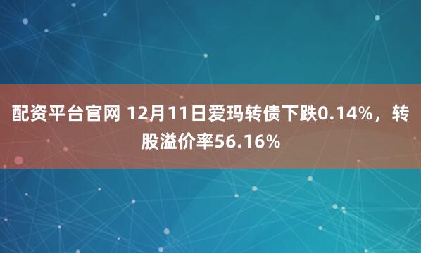 配资平台官网 12月11日爱玛转债下跌0.14%，转股溢价率56.16%