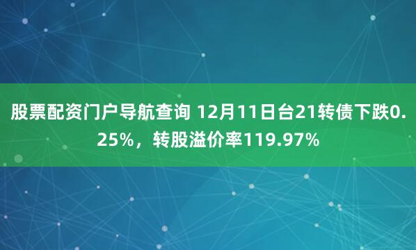 股票配资门户导航查询 12月11日台21转债下跌0.25%，转股溢价率119.97%