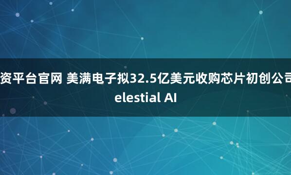 配资平台官网 美满电子拟32.5亿美元收购芯片初创公司Celestial AI