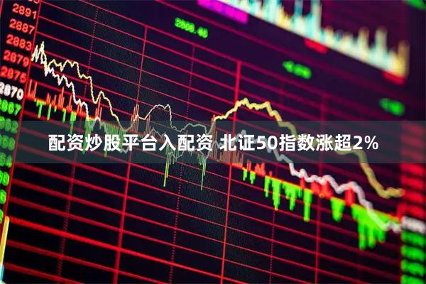 配资炒股平台入配资 北证50指数涨超2%