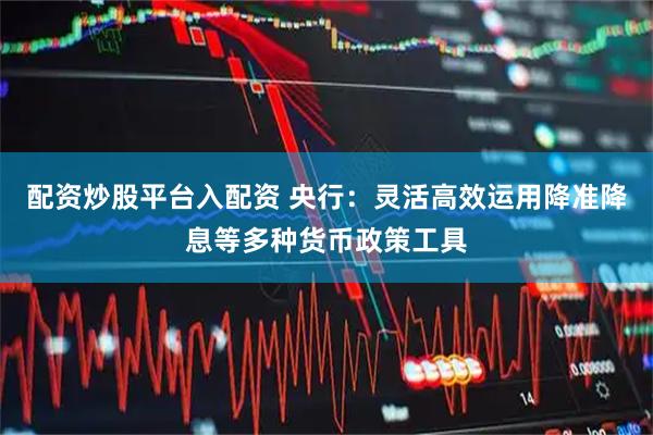 配资炒股平台入配资 央行：灵活高效运用降准降息等多种货币政策工具