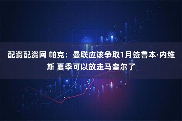 配资配资网 帕克：曼联应该争取1月签鲁本·内维斯 夏季可以放走马奎尔了