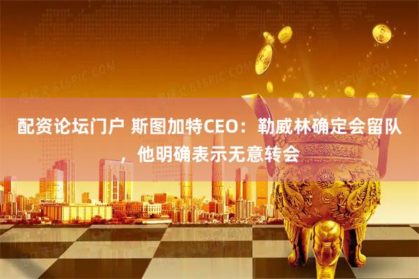 配资论坛门户 斯图加特CEO：勒威林确定会留队，他明确表示无意转会