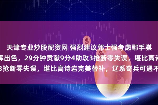 天津专业炒股配资网 强烈建议郭士强考虑鄢手骐，打宁波攻防一体发挥出色，29分钟贡献9分4助攻3抢断零失误，堪比高诗岩完美替补，辽系奇兵可遇不可求