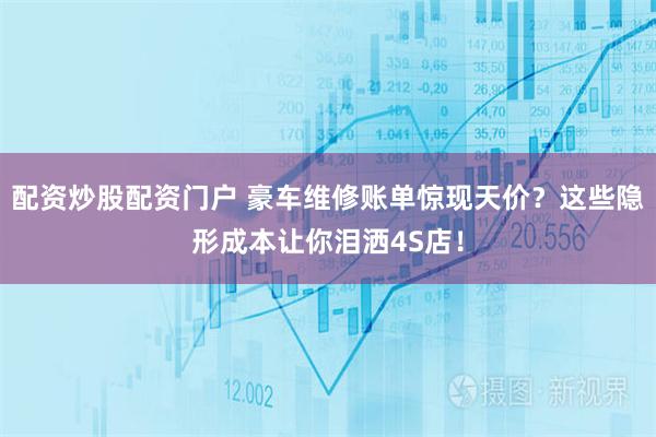配资炒股配资门户 豪车维修账单惊现天价？这些隐形成本让你泪洒4S店！
