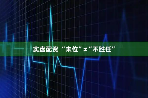实盘配资 “末位”≠“不胜任”