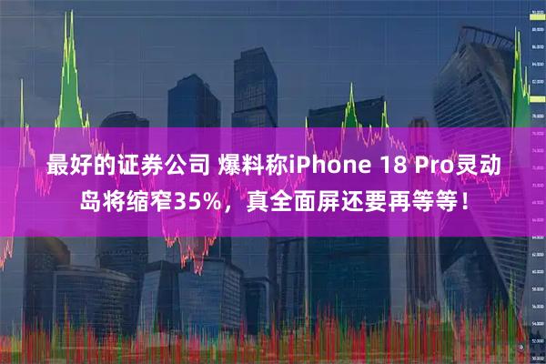 最好的证券公司 爆料称iPhone 18 Pro灵动岛将缩窄35%，真全面屏还要再等等！