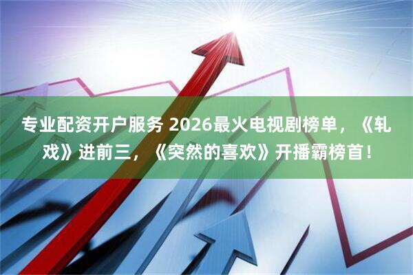 专业配资开户服务 2026最火电视剧榜单，《轧戏》进前三，《突然的喜欢》开播霸榜首！