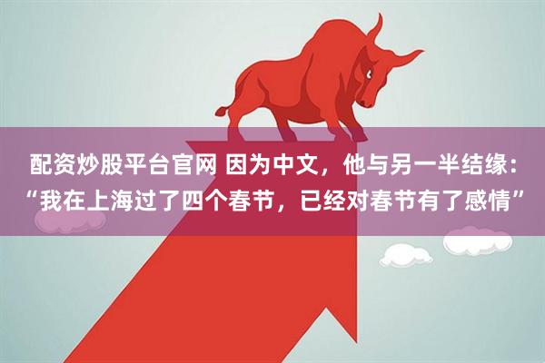 配资炒股平台官网 因为中文，他与另一半结缘：“我在上海过了四个春节，已经对春节有了感情”