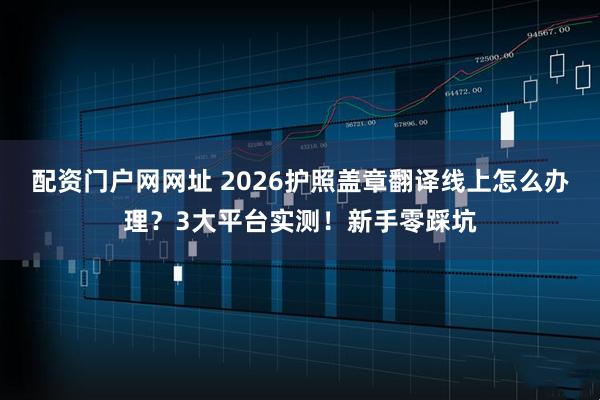 配资门户网网址 2026护照盖章翻译线上怎么办理？3大平台实测！新手零踩坑