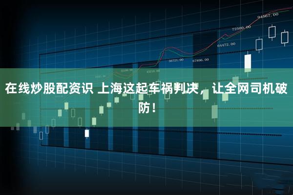 在线炒股配资识 上海这起车祸判决，让全网司机破防！