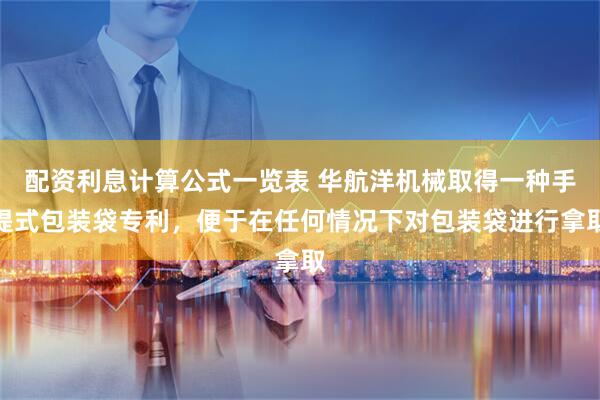 配资利息计算公式一览表 华航洋机械取得一种手提式包装袋专利，便于在任何情况下对包装袋进行拿取