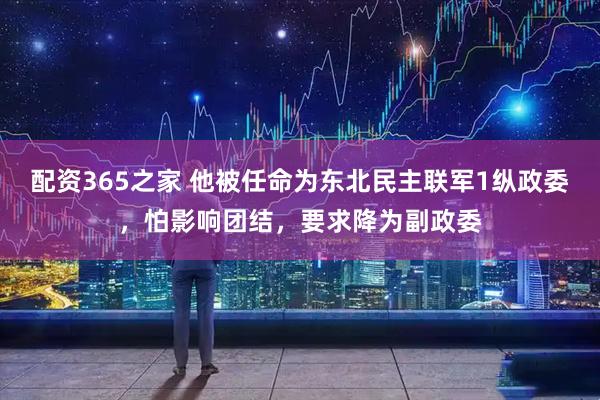 配资365之家 他被任命为东北民主联军1纵政委，怕影响团结，要求降为副政委