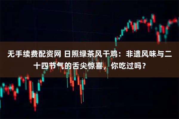 无手续费配资网 日照绿茶风干鸡：非遗风味与二十四节气的舌尖惊喜，你吃过吗？
