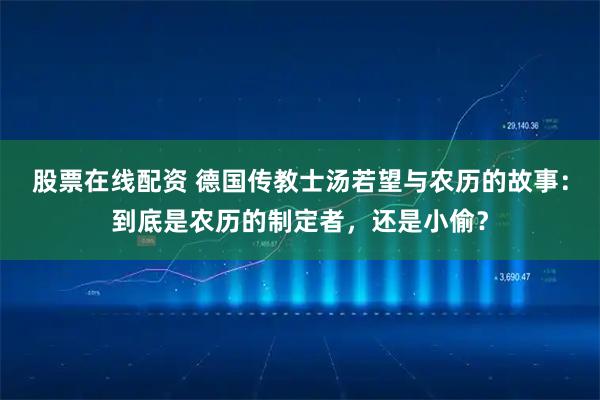 股票在线配资 德国传教士汤若望与农历的故事：到底是农历的制定者，还是小偷？