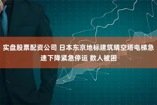 实盘股票配资公司 日本东京地标建筑晴空塔电梯急速下降紧急停运 数人被困