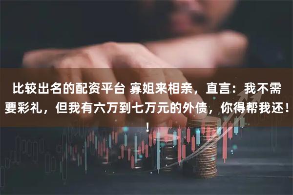 比较出名的配资平台 寡姐来相亲，直言：我不需要彩礼，但我有六万到七万元的外债，你得帮我还！