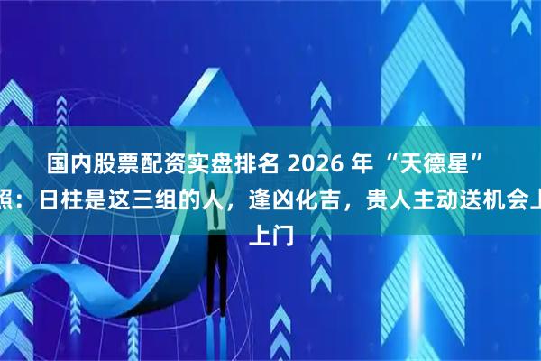 国内股票配资实盘排名 2026 年 “天德星” 高照：日柱是这三组的人，逢凶化吉，贵人主动送机会上门