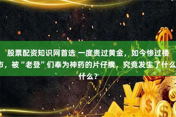 股票配资知识网首选 一度贵过黄金，如今惨过楼市，被“老登”们奉为神药的片仔癀，究竟发生了什么？