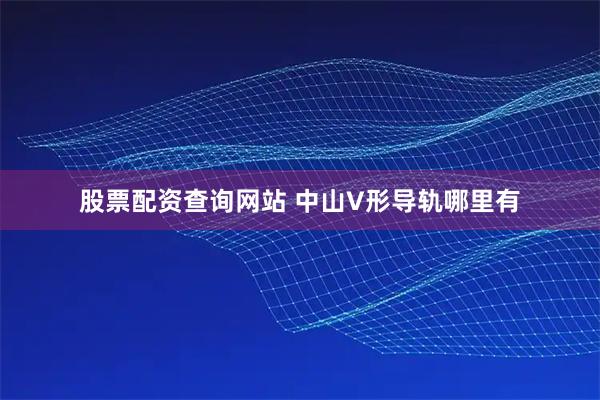 股票配资查询网站 中山V形导轨哪里有