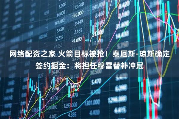 网络配资之家 火箭目标被抢！泰厄斯-琼斯确定签约掘金：将担任穆雷替补冲冠