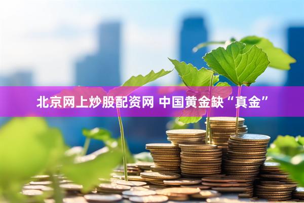 北京网上炒股配资网 中国黄金缺“真金”