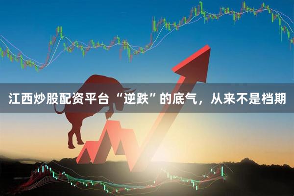 江西炒股配资平台 “逆跌”的底气，从来不是档期