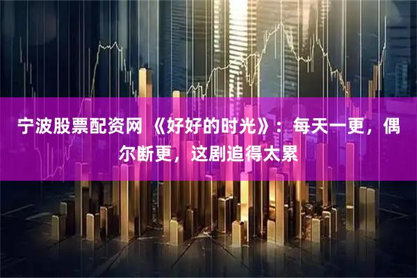 宁波股票配资网 《好好的时光》：每天一更，偶尔断更，这剧追得太累