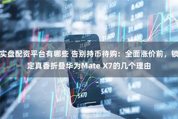 实盘配资平台有哪些 告别持币待购：全面涨价前，锁定真香折叠华为Mate X7的几个理由