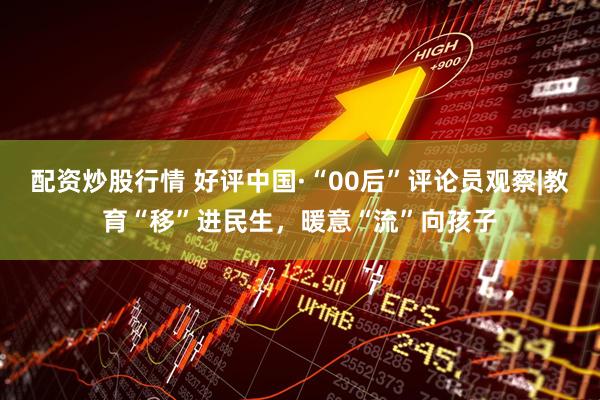 配资炒股行情 好评中国·“00后”评论员观察|教育“移”进民生，暖意“流”向孩子