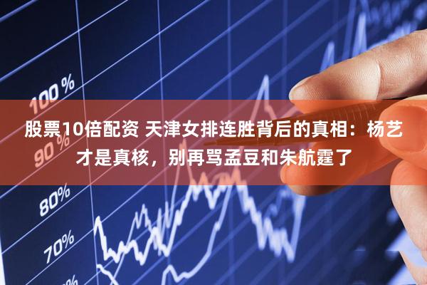 股票10倍配资 天津女排连胜背后的真相：杨艺才是真核，别再骂孟豆和朱航霆了