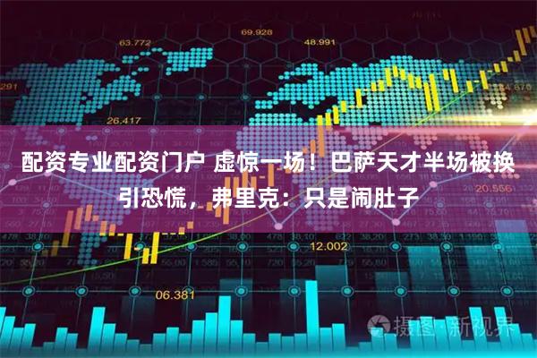配资专业配资门户 虚惊一场！巴萨天才半场被换引恐慌，弗里克：只是闹肚子
