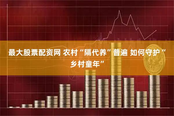 最大股票配资网 农村“隔代养”普遍 如何守护“乡村童年”