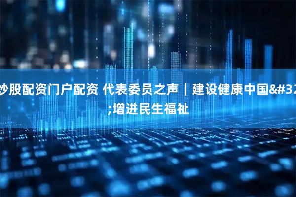 炒股配资门户配资 代表委员之声｜建设健康中国 增进民生福祉