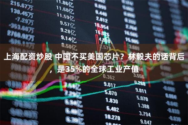 上海配资炒股 中国不买美国芯片？林毅夫的话背后，是35%的全球工业产值