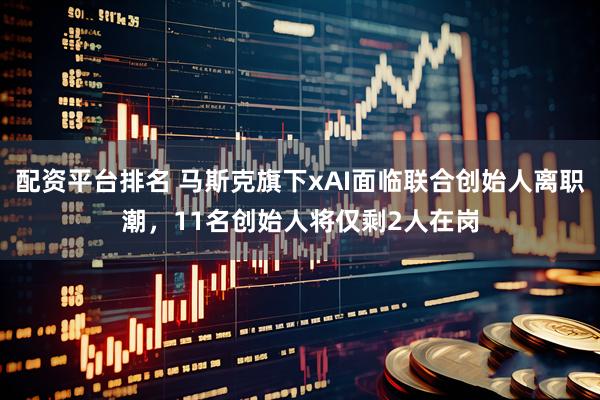 配资平台排名 马斯克旗下xAI面临联合创始人离职潮，11名创始人将仅剩2人在岗