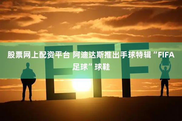 股票网上配资平台 阿迪达斯推出手球特辑“FIFA足球”球鞋