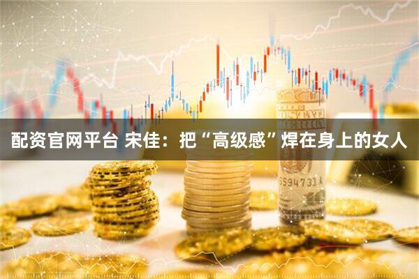 配资官网平台 宋佳：把“高级感”焊在身上的女人