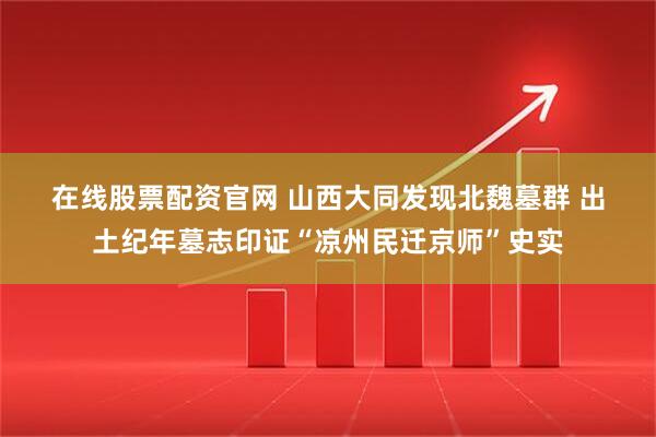在线股票配资官网 山西大同发现北魏墓群 出土纪年墓志印证“凉州民迁京师”史实