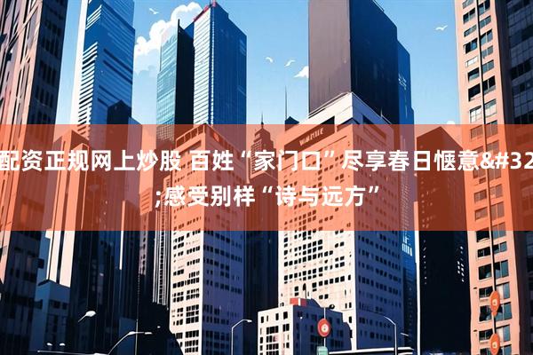 配资正规网上炒股 百姓“家门口”尽享春日惬意 感受别样“诗与远方”
